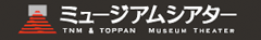 ミュージアムシアター TNM & TOPPAN MUSEUN THEATER