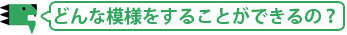 どんな模様をすることができるの？