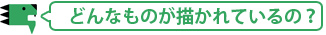 どんなものが描かれているの？
