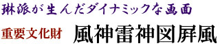 琳派が生んだダイナミックな画面　風神雷神図屏風