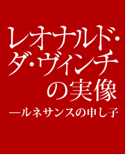 レオナルド・ダ・ヴィンチの実像 ―ルネサンスの申し子