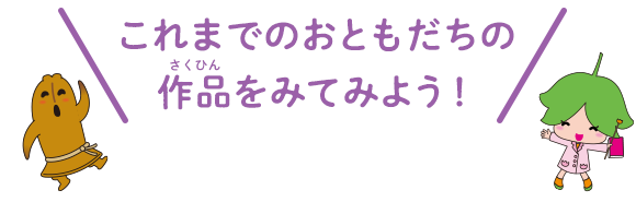 これまでのおともだちの作品をみてみよう！