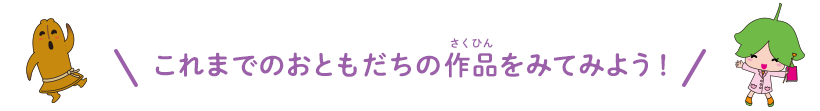 これまでのおともだちの作品をみてみよう！