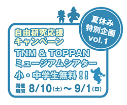 TNM＆TOPPANミュージアムシアター　小・中学生無料(通常300円)