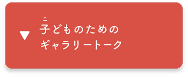 子どものための ギャラリートーク　へ移動