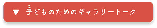 子どものための ギャラリートーク　へ移動