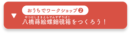 おうちでワークショップ２：八橋蒔絵螺鈿硯箱を つくろう！　へ移動