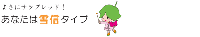 あなたは雪信タイプ