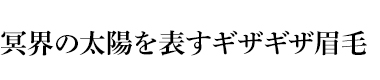 冥界の太陽を表すギザギザ眉毛