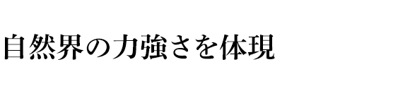 自然界の力強さを体現