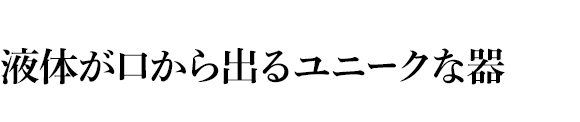 液体が口から出るユニークな器