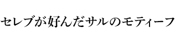 セレブが好んだサルのモティーフ