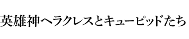 英雄神ヘラクレスとキューピッドたち